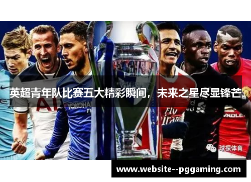 英超青年队比赛五大精彩瞬间,未来之星尽显锋芒 英超青年队比赛五大精彩瞬间,未来之星尽显锋芒
