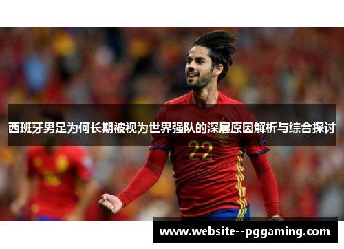 西班牙男足为何长期被视为世界强队的深层原因解析与综合探讨 西班牙男足为何长期被视为世界强队的深层原因解析与综合探讨