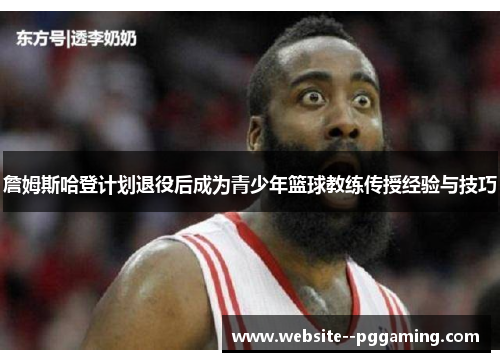 詹姆斯哈登计划退役后成为青少年篮球教练传授经验与技巧