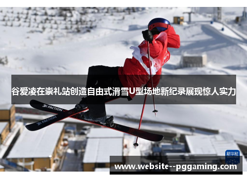 谷爱凌在崇礼站创造自由式滑雪U型场地新纪录展现惊人实力