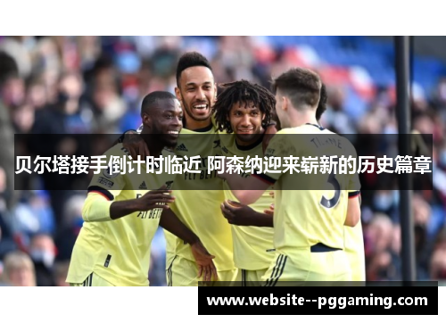 贝尔塔接手倒计时临近 阿森纳迎来崭新的历史篇章