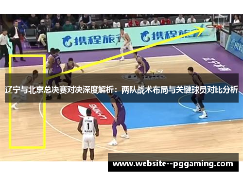 辽宁与北京总决赛对决深度解析:两队战术布局与关键球员对比分析 辽宁与北京总决赛对决深度解析:两队战术布局与关键球员对比分析
