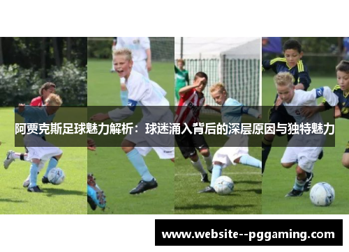 阿贾克斯足球魅力解析：球迷涌入背后的深层原因与独特魅力