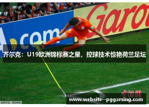 齐尔克：U19欧洲锦标赛之星，控球技术惊艳荷兰足坛
