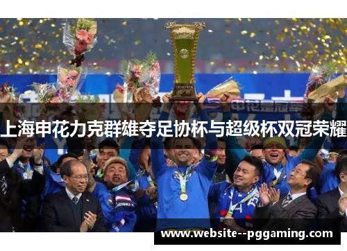 上海申花力克群雄夺足协杯与超级杯双冠荣耀