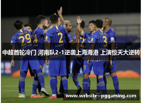 中超首轮冷门 河南队2-1逆袭上海海港 上演惊天大逆转