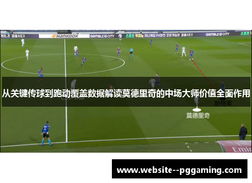 从关键传球到跑动覆盖数据解读莫德里奇的中场大师价值全面作用