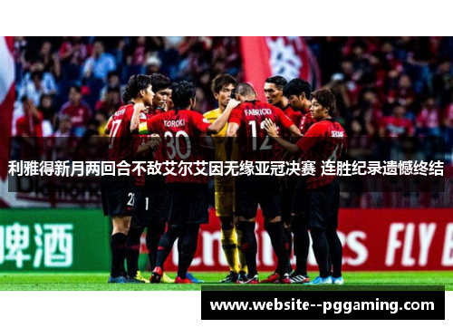 利雅得新月两回合不敌艾尔艾因无缘亚冠决赛 连胜纪录遗憾终结