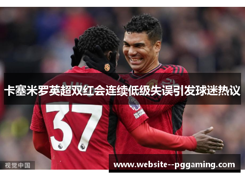 卡塞米罗英超双红会连续低级失误引发球迷热议