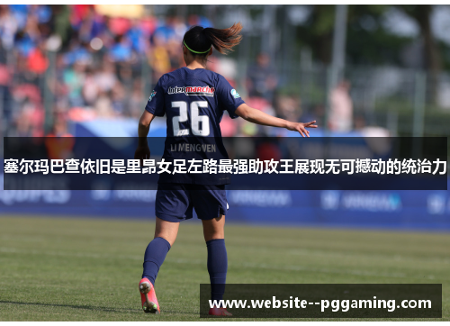 塞尔玛巴查依旧是里昂女足左路最强助攻王展现无可撼动的统治力