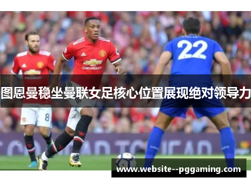 图恩曼稳坐曼联女足核心位置展现绝对领导力
