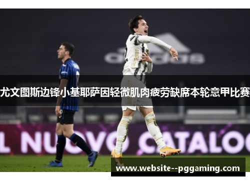 尤文图斯边锋小基耶萨因轻微肌肉疲劳缺席本轮意甲比赛