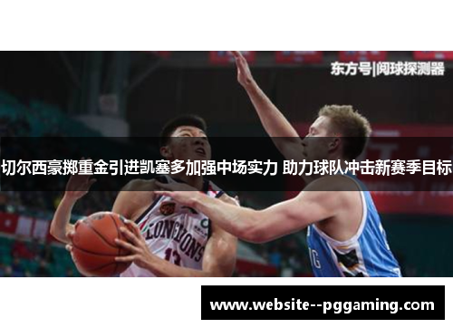 切尔西豪掷重金引进凯塞多加强中场实力 助力球队冲击新赛季目标