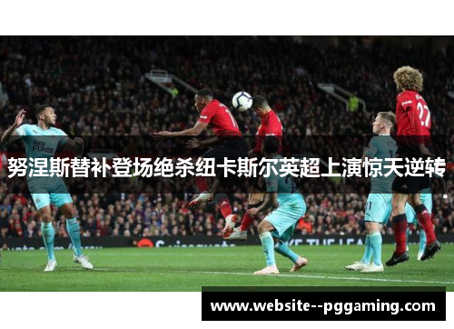 努涅斯替补登场绝杀纽卡斯尔英超上演惊天逆转