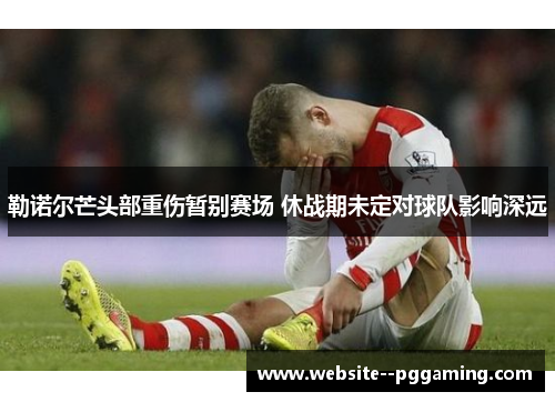 勒诺尔芒头部重伤暂别赛场 休战期未定对球队影响深远