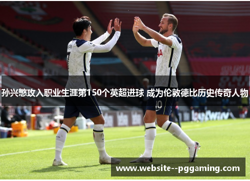 孙兴慜攻入职业生涯第150个英超进球 成为伦敦德比历史传奇人物