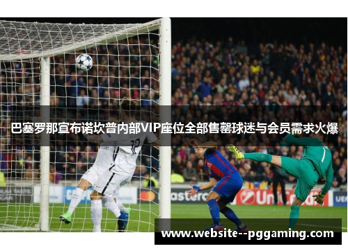 巴塞罗那宣布诺坎普内部VIP座位全部售罄球迷与会员需求火爆