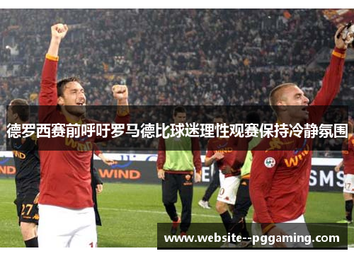 德罗西赛前呼吁罗马德比球迷理性观赛保持冷静氛围