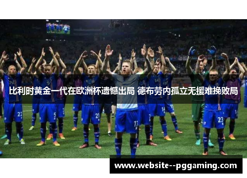 比利时黄金一代在欧洲杯遗憾出局 德布劳内孤立无援难挽败局