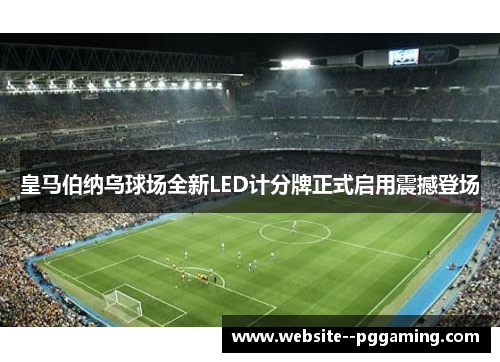 皇马伯纳乌球场全新LED计分牌正式启用震撼登场 皇马伯纳乌球场全新LED计分牌正式启用震撼登场