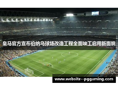 皇马官方宣布伯纳乌球场改造工程全面竣工启用新面貌 皇马官方宣布伯纳乌球场改造工程全面竣工启用新面貌