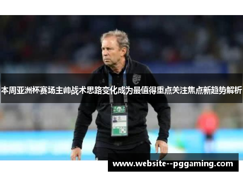 本周亚洲杯赛场主帅战术思路变化成为最值得重点关注焦点新趋势解析 本周亚洲杯赛场主帅战术思路变化成为最值得重点关注焦点新趋势解析