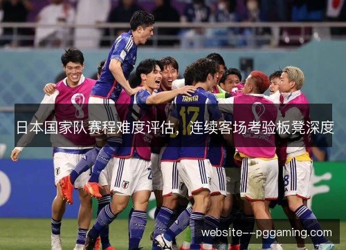 日本国家队赛程难度评估,连续客场考验板凳深度 日本国家队赛程难度评估,连续客场考验板凳深度